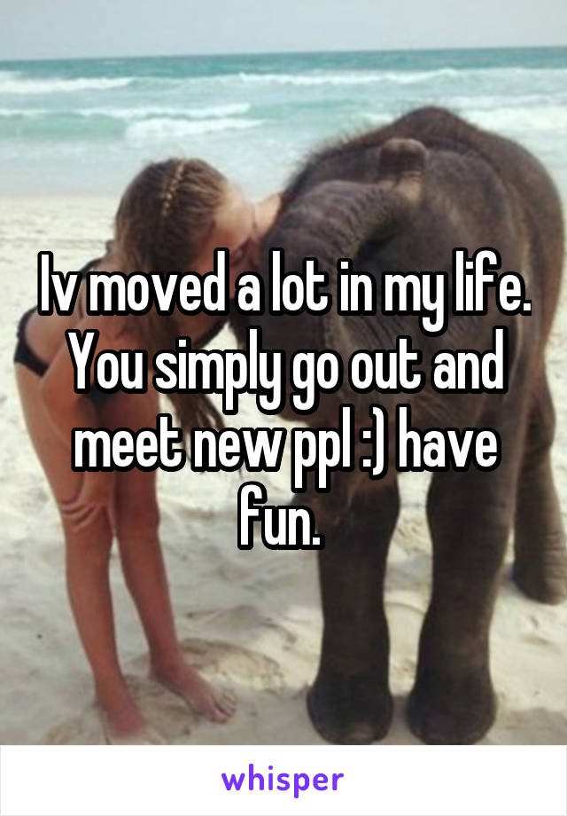 Iv moved a lot in my life. You simply go out and meet new ppl :) have fun. 