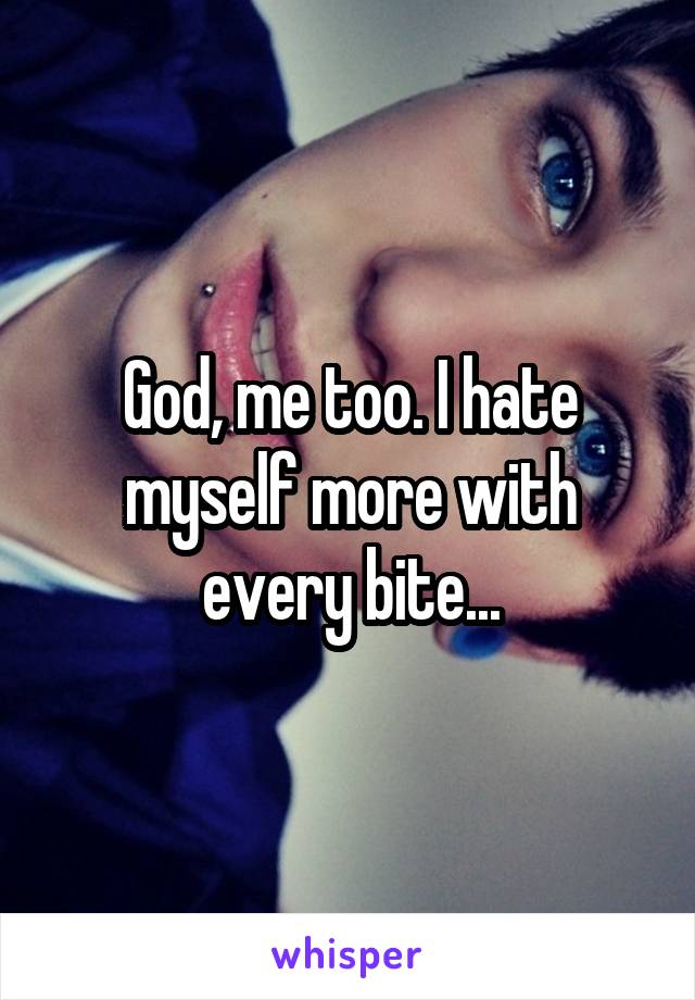 God, me too. I hate myself more with every bite...