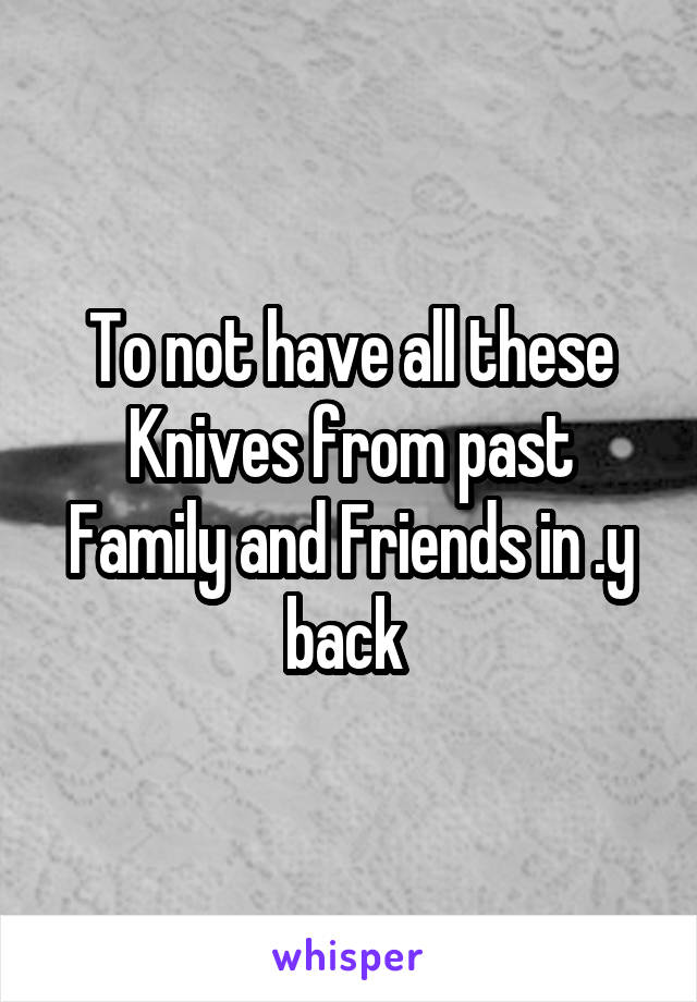 To not have all these Knives from past Family and Friends in .y back 