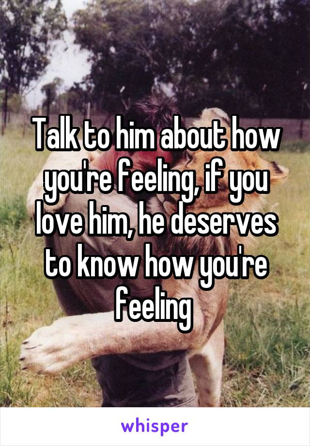 Talk to him about how you're feeling, if you love him, he deserves to know how you're feeling 