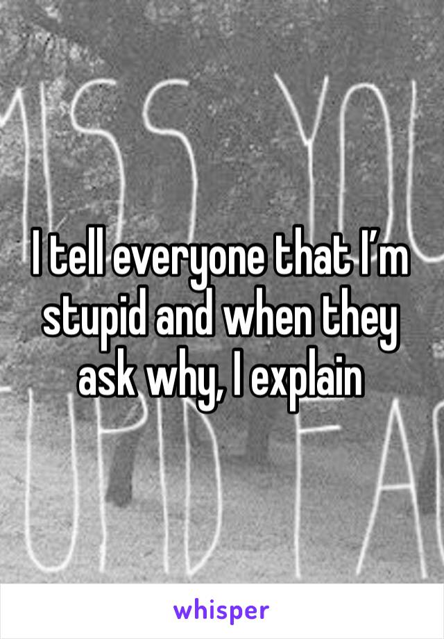 I tell everyone that I’m stupid and when they ask why, I explain 