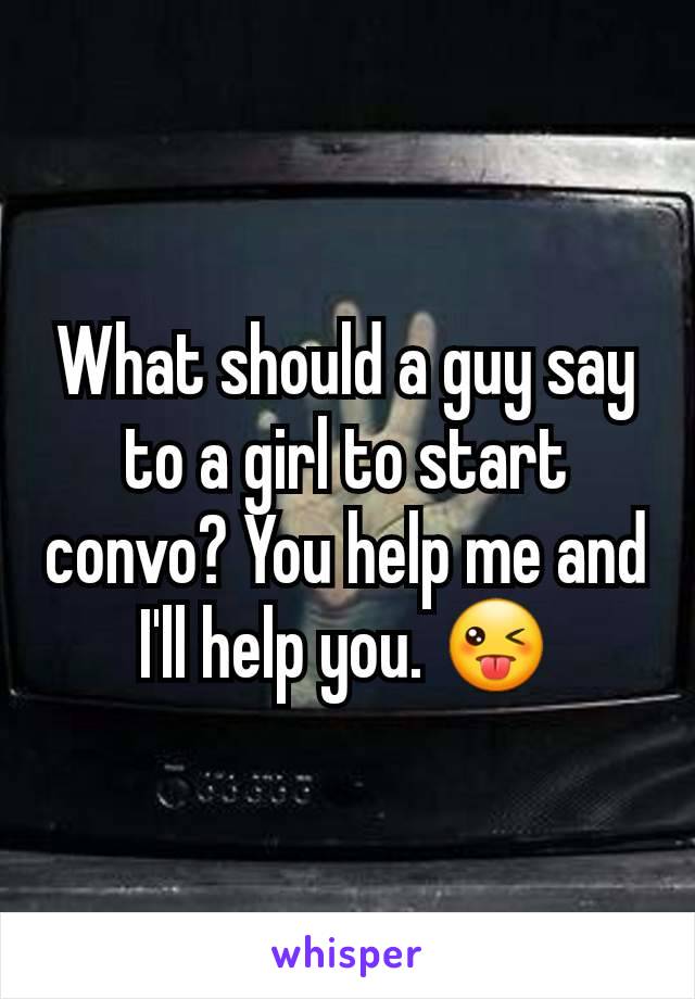 What should a guy say to a girl to start convo? You help me and I'll help you. 😜