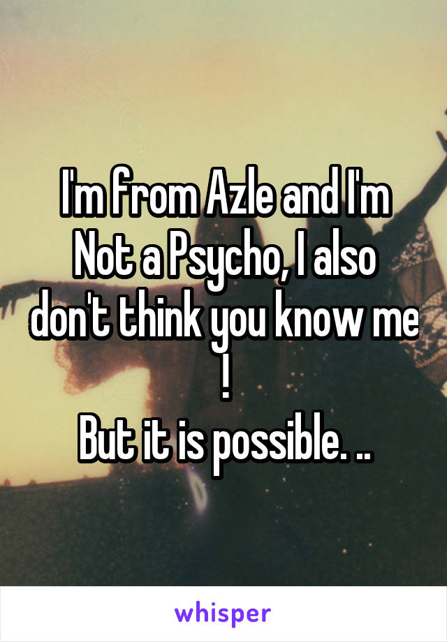 I'm from Azle and I'm Not a Psycho, I also don't think you know me !
But it is possible. ..