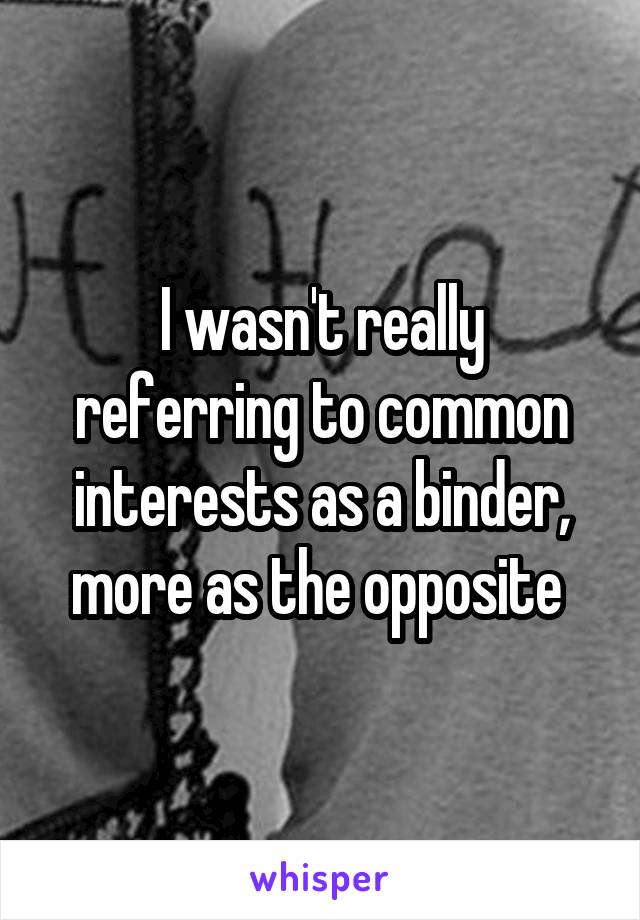 I wasn't really referring to common interests as a binder, more as the opposite 