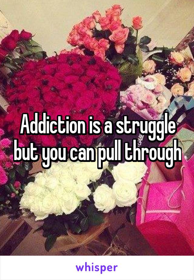 Addiction is a struggle but you can pull through