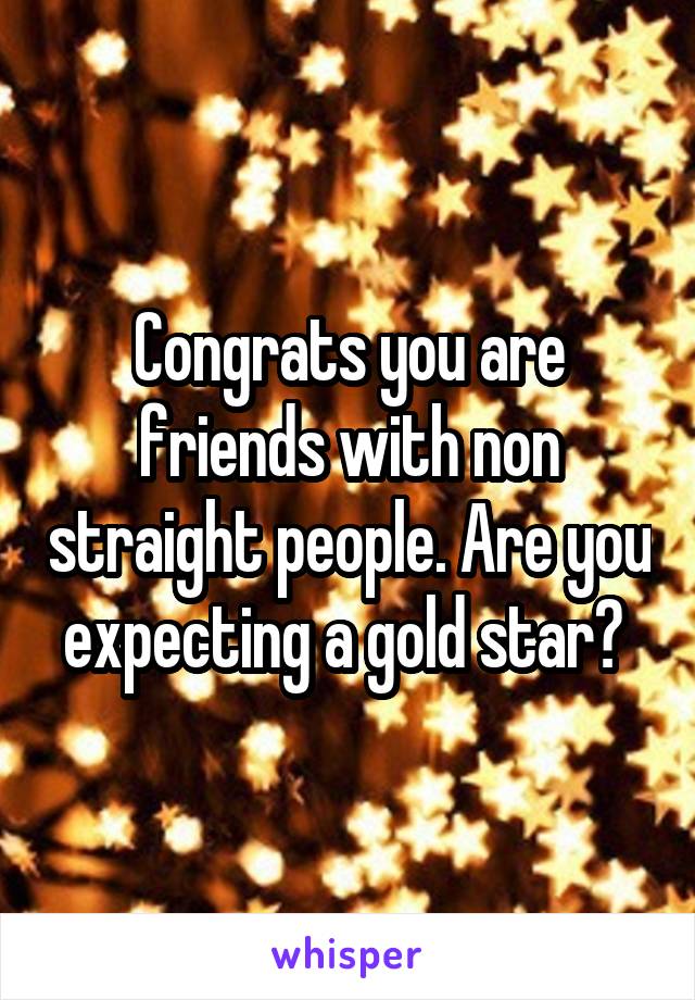 Congrats you are friends with non straight people. Are you expecting a gold star? 