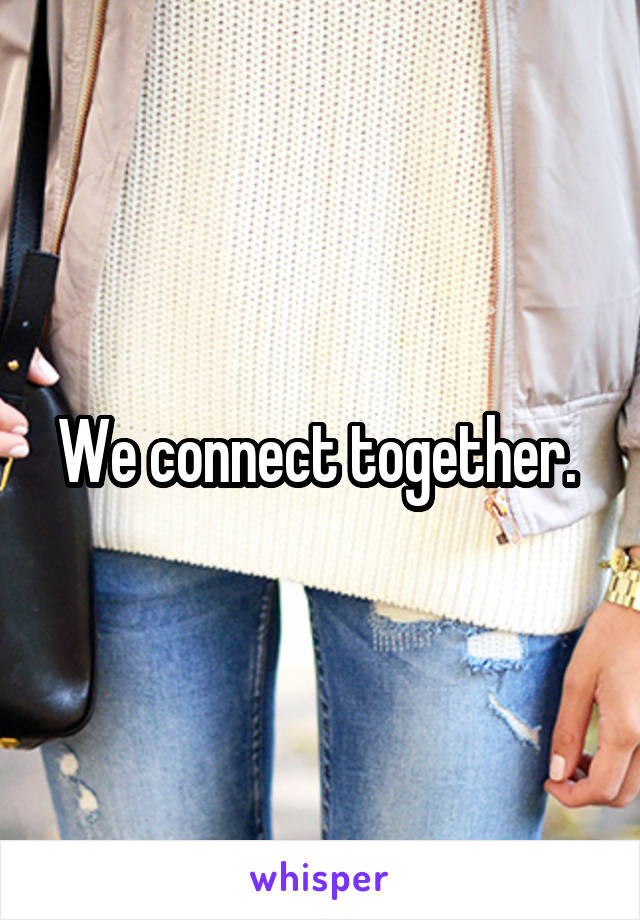 We connect together. 