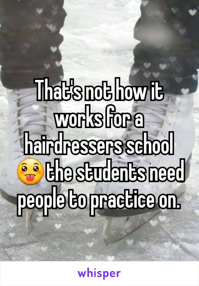 That's not how it works for a hairdressers school 😛the students need people to practice on.