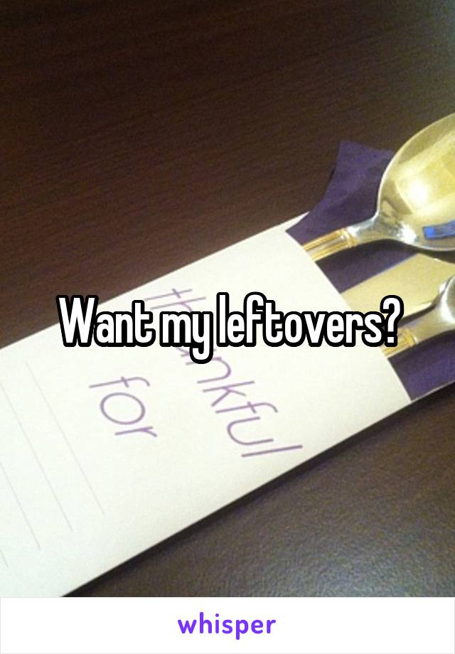 Want my leftovers?