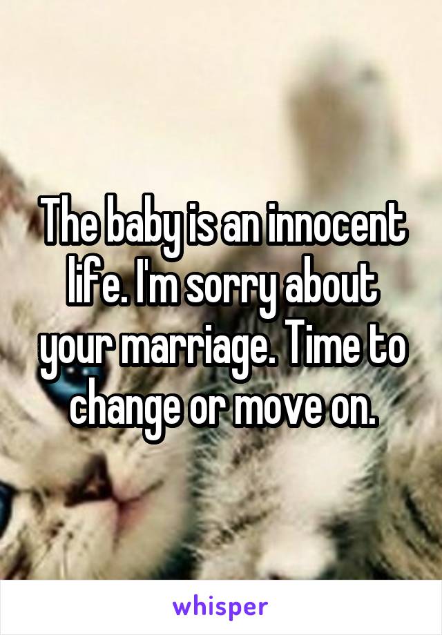 The baby is an innocent life. I'm sorry about your marriage. Time to change or move on.