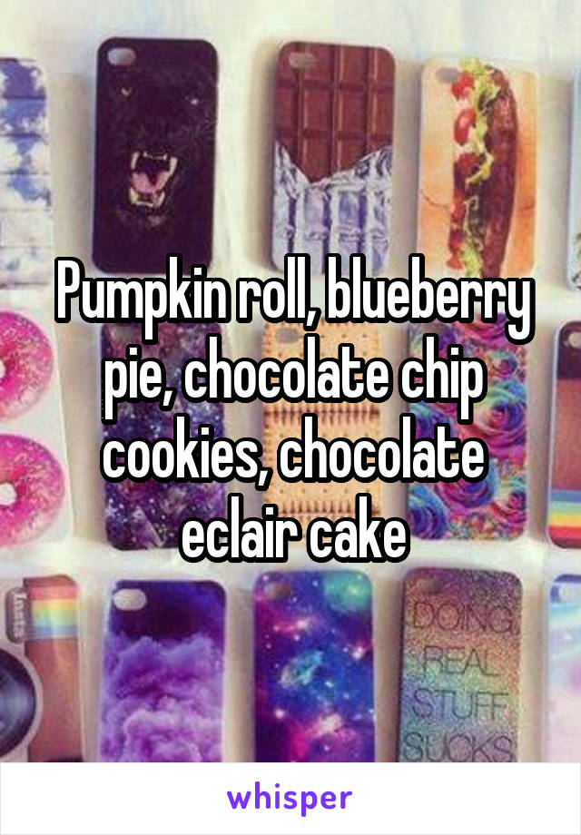 Pumpkin roll, blueberry pie, chocolate chip cookies, chocolate eclair cake