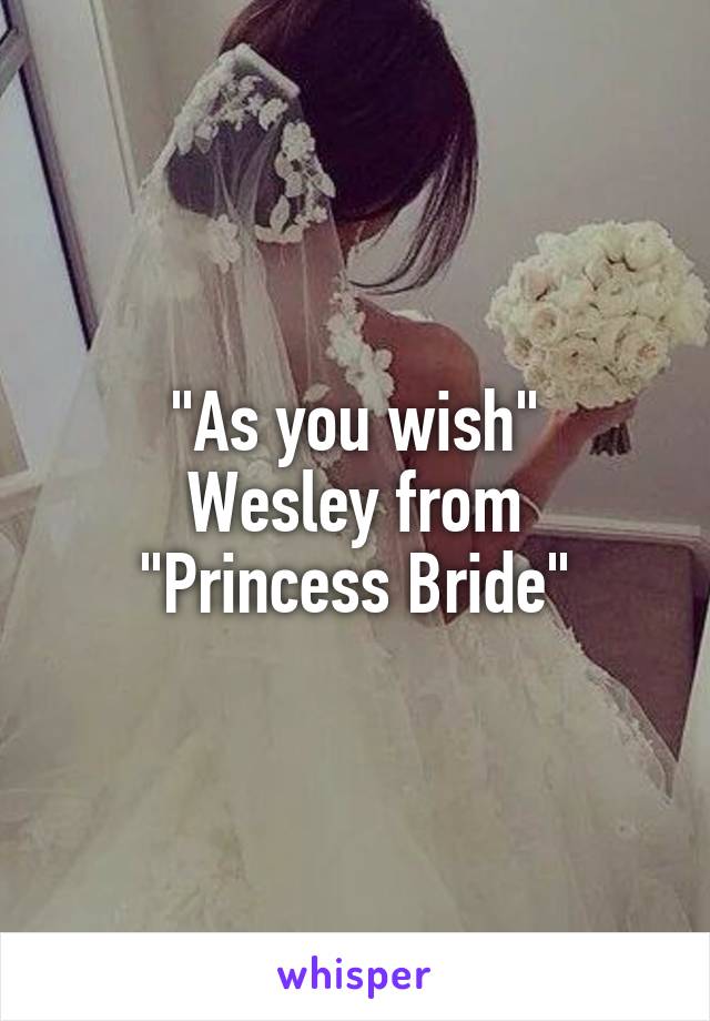 "As you wish"
Wesley from "Princess Bride"