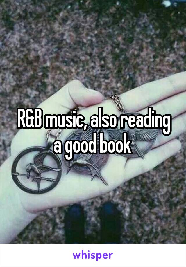 R&B music, also reading a good book 