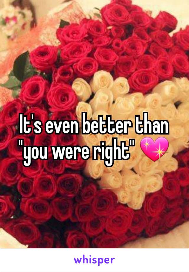 It's even better than "you were right" 💖