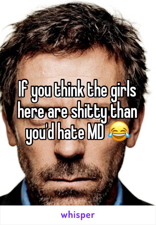 If you think the girls here are shitty than you'd hate MD 😂
