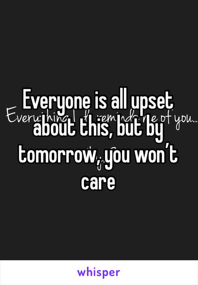 Everyone is all upset about this, but by tomorrow, you won’t care