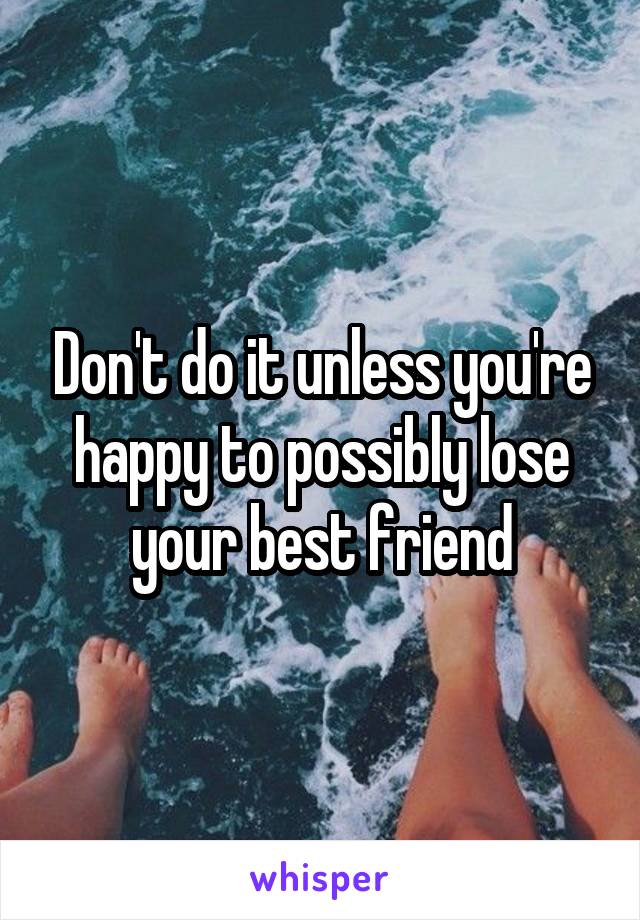 Don't do it unless you're happy to possibly lose your best friend