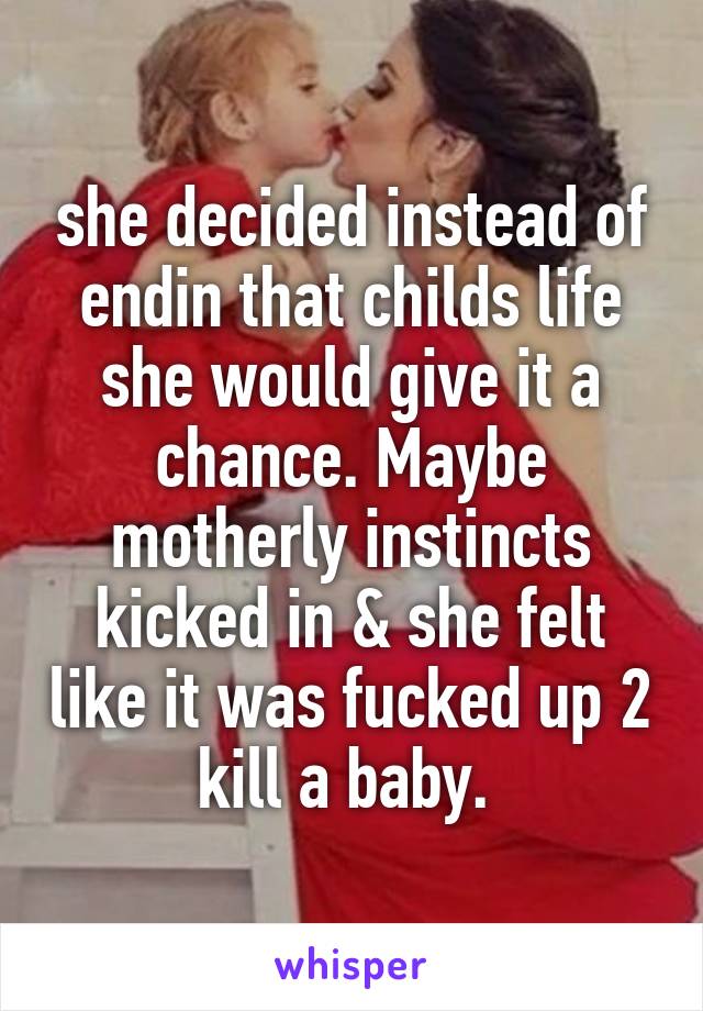 she decided instead of endin that childs life she would give it a chance. Maybe motherly instincts kicked in & she felt like it was fucked up 2 kill a baby. 