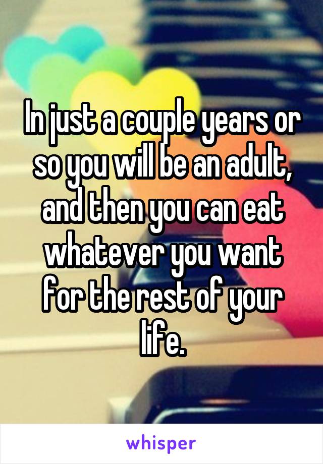In just a couple years or so you will be an adult, and then you can eat whatever you want for the rest of your life.