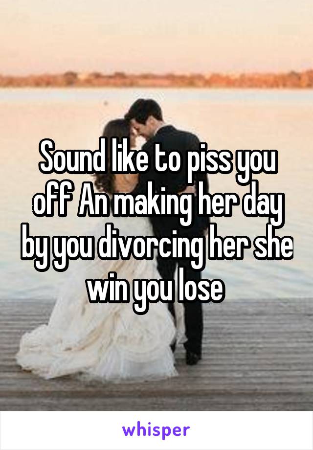 Sound like to piss you off An making her day by you divorcing her she win you lose 