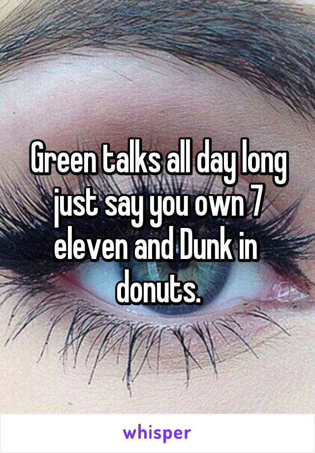 Green talks all day long just say you own 7 eleven and Dunk in  donuts.