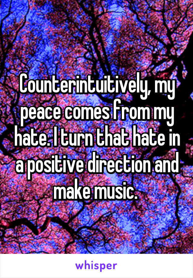 Counterintuitively, my peace comes from my hate. I turn that hate in a positive direction and make music. 