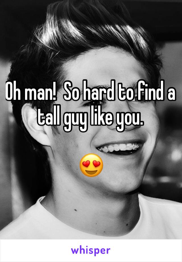 Oh man!  So hard to find a tall guy like you.  

😍
