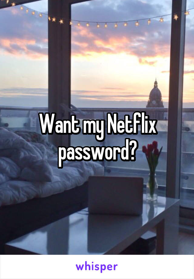 Want my Netflix password?