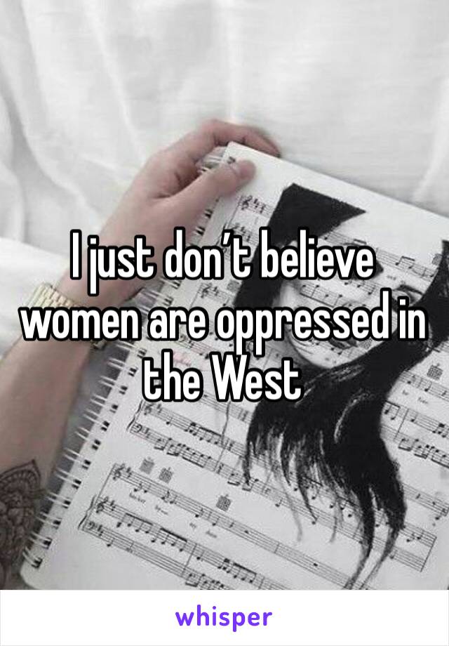 I just don’t believe women are oppressed in the West