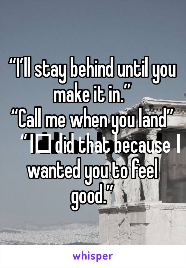 “I’ll stay behind until you make it in.”
“Call me when you land”
“I️ did that because I️ wanted you to feel good.”