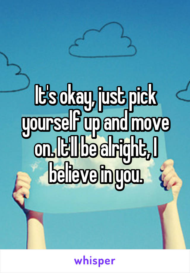 It's okay, just pick yourself up and move on. It'll be alright, I believe in you.