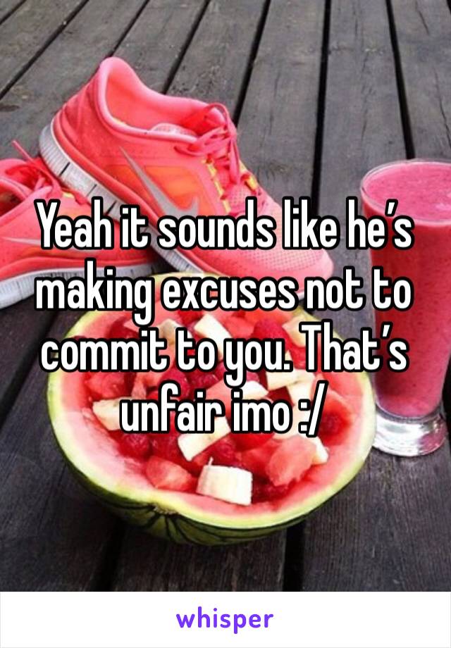 Yeah it sounds like he’s making excuses not to commit to you. That’s unfair imo :/