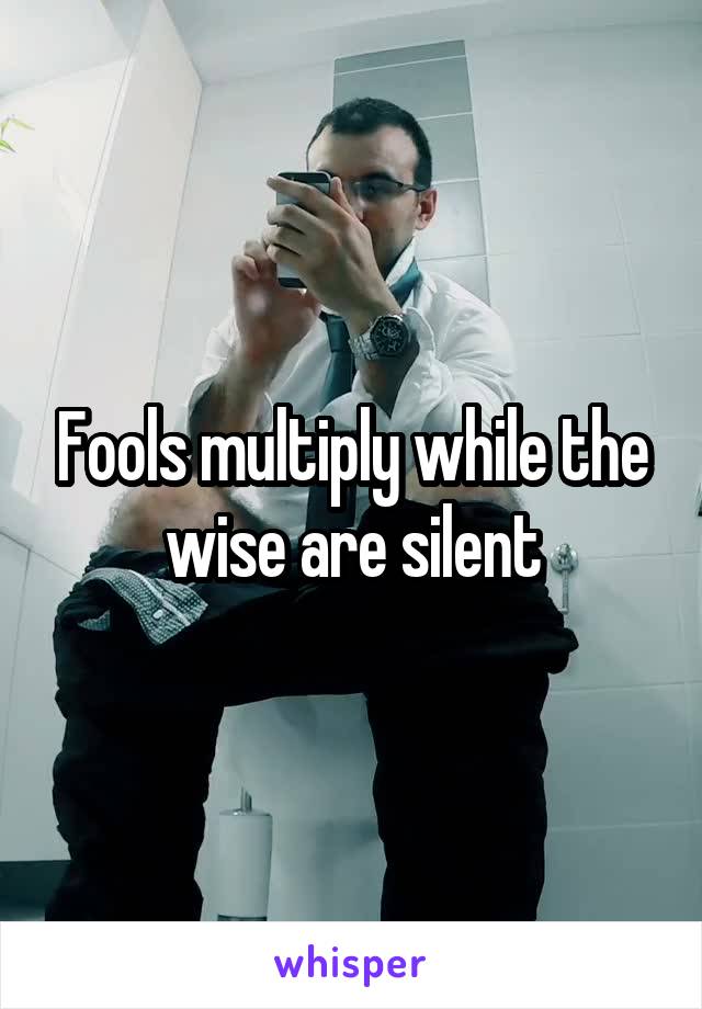 Fools multiply while the wise are silent
