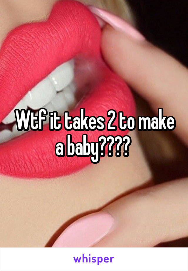 Wtf it takes 2 to make a baby???? 