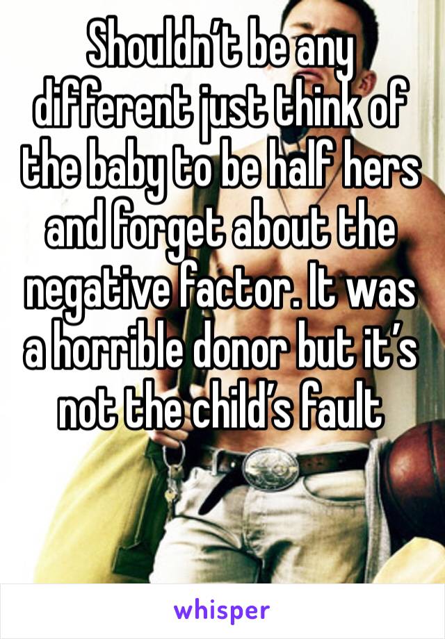 Shouldn’t be any different just think of the baby to be half hers and forget about the negative factor. It was a horrible donor but it’s not the child’s fault 