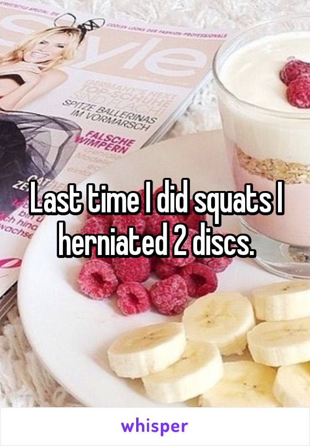 Last time I did squats I herniated 2 discs.