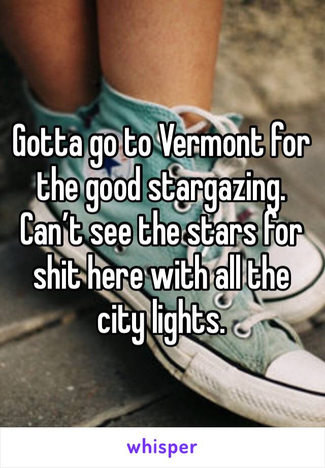 Gotta go to Vermont for the good stargazing. Can’t see the stars for shit here with all the city lights.