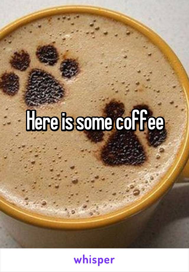 Here is some coffee
