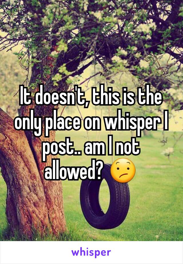 It doesn't, this is the only place on whisper I post.. am I not allowed? 😕