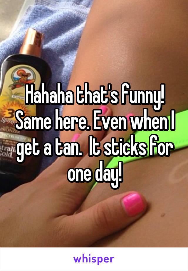 Hahaha that's funny! Same here. Even when I get a tan.  It sticks for one day!