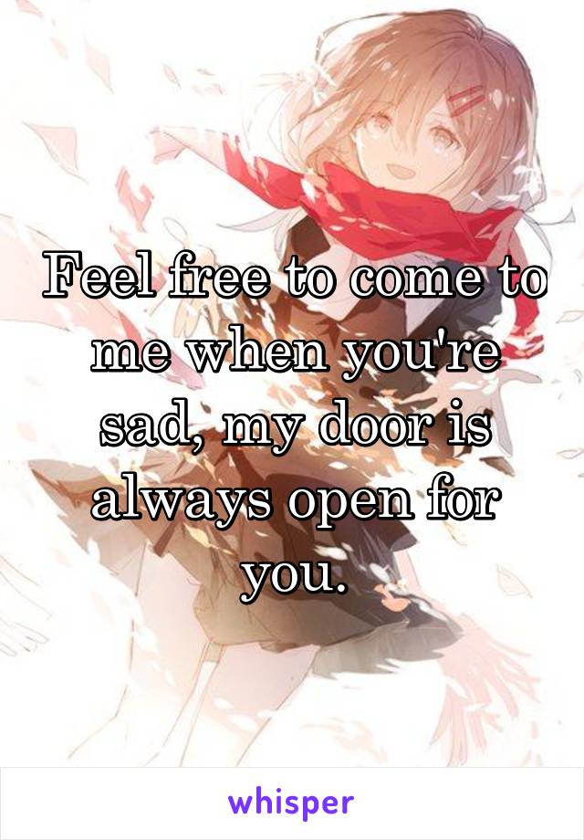 Feel free to come to me when you're sad, my door is always open for you.