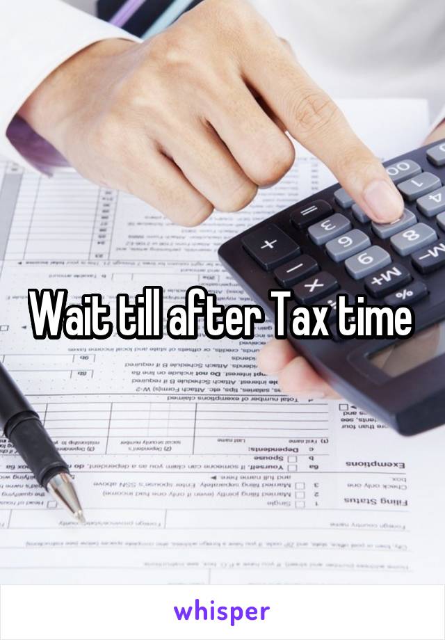 Wait till after Tax time 