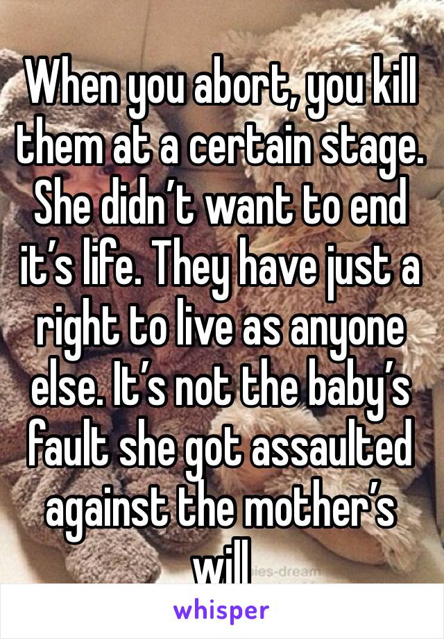 When you abort, you kill them at a certain stage. She didn’t want to end it’s life. They have just a right to live as anyone else. It’s not the baby’s fault she got assaulted against the mother’s will