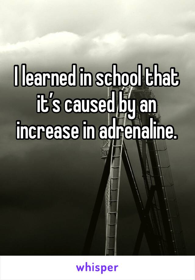 I learned in school that it’s caused by an increase in adrenaline. 