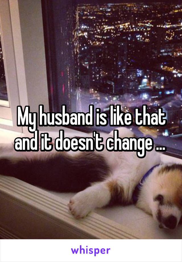 My husband is like that and it doesn't change ... 