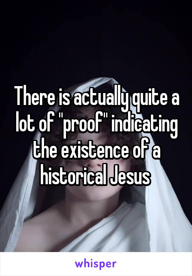 There is actually quite a lot of "proof" indicating the existence of a historical Jesus 