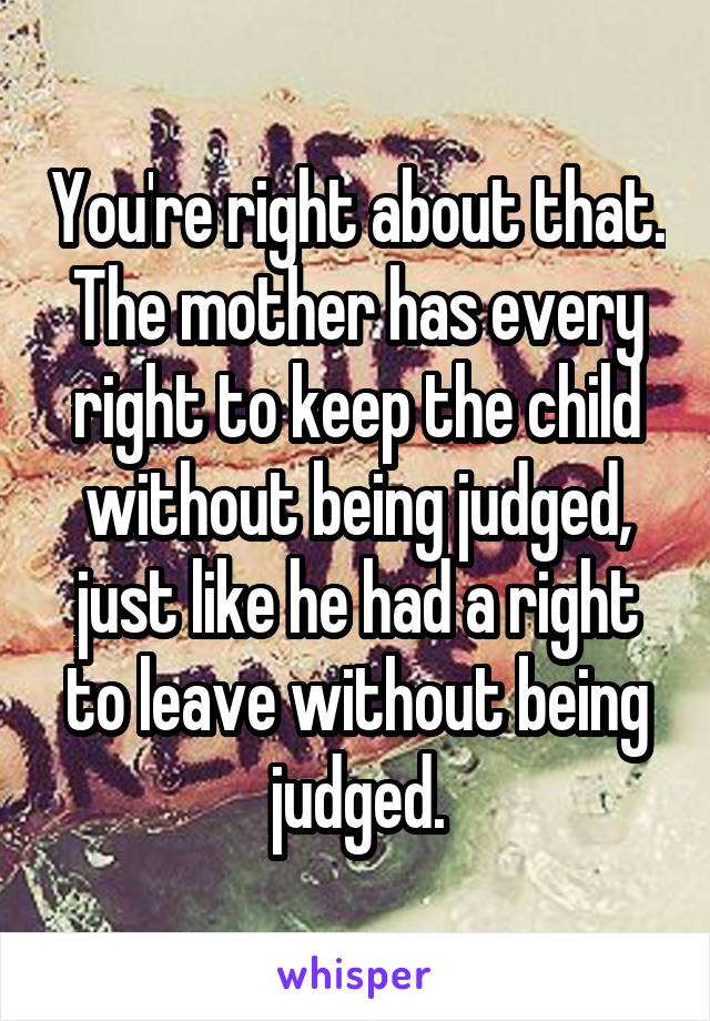 You're right about that. The mother has every right to keep the child without being judged, just like he had a right to leave without being judged.