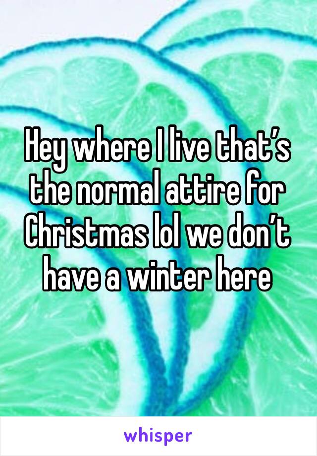 Hey where I live that’s the normal attire for Christmas lol we don’t have a winter here