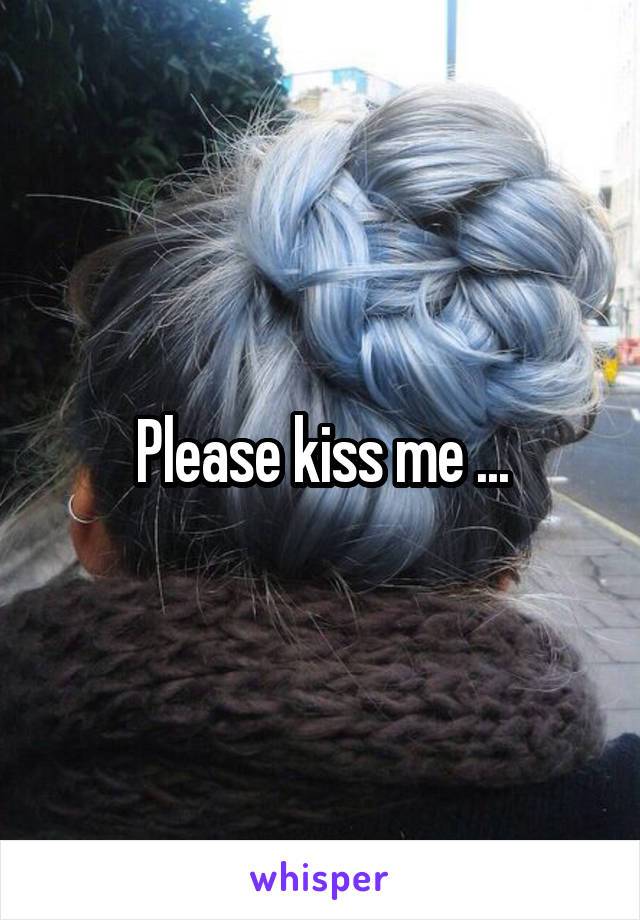 Please kiss me ...