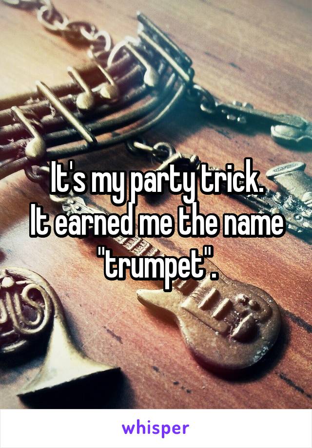 It's my party trick.
It earned me the name "trumpet".